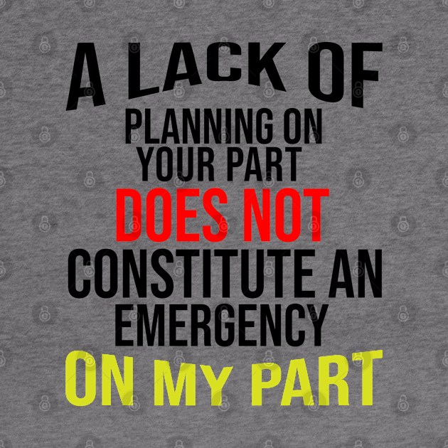 A Lack Of Planning On Your Part Does Not Constitute An Emergency On My Part by irenelopezz